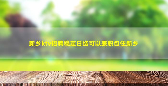 新乡ktv招聘稳定日结可以兼职包住新乡