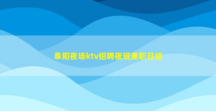 阜阳夜场ktv招聘夜班兼职日结